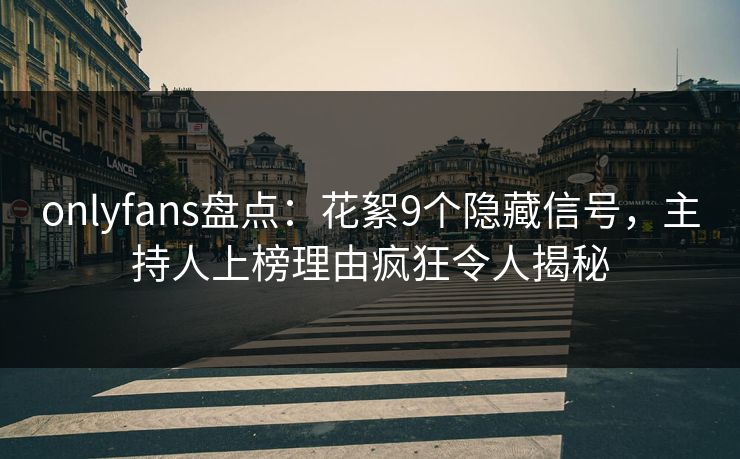 onlyfans盘点：花絮9个隐藏信号，主持人上榜理由疯狂令人揭秘