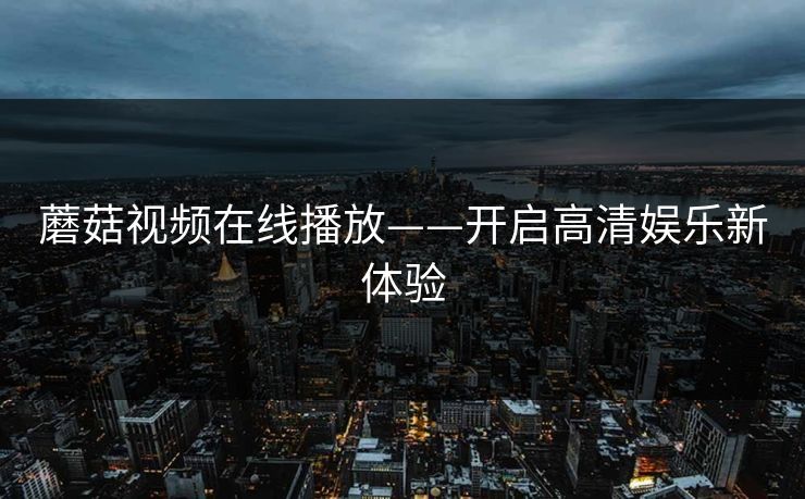 蘑菇视频在线播放——开启高清娱乐新体验