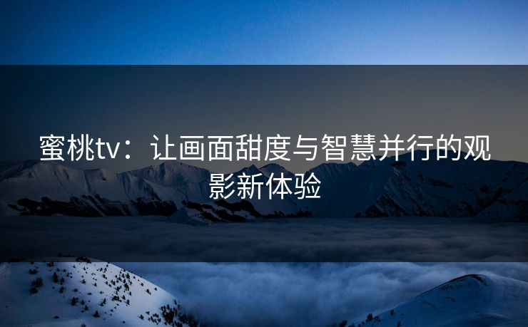 蜜桃tv：让画面甜度与智慧并行的观影新体验