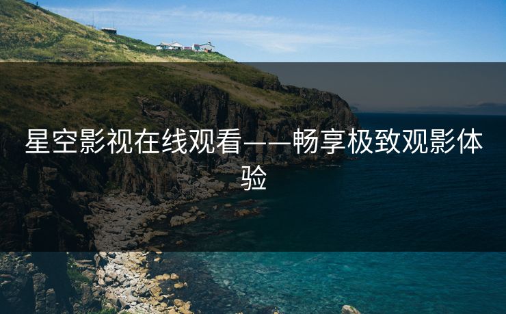 星空影视在线观看——畅享极致观影体验