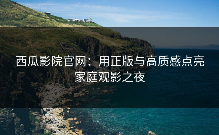 西瓜影院官网：用正版与高质感点亮家庭观影之夜