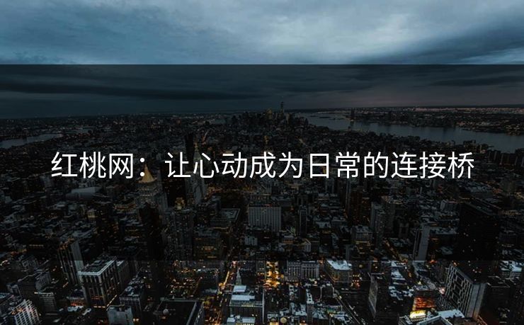 红桃网：让心动成为日常的连接桥