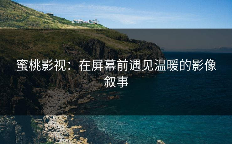 蜜桃影视：在屏幕前遇见温暖的影像叙事