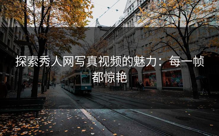 探索秀人网写真视频的魅力：每一帧都惊艳