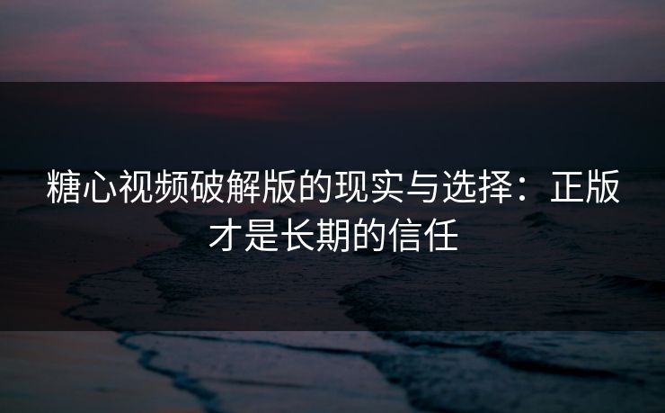 糖心视频破解版的现实与选择：正版才是长期的信任