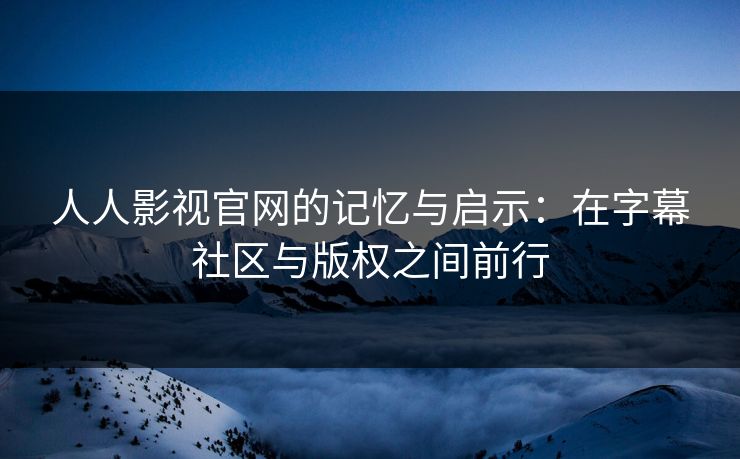 人人影视官网的记忆与启示：在字幕社区与版权之间前行