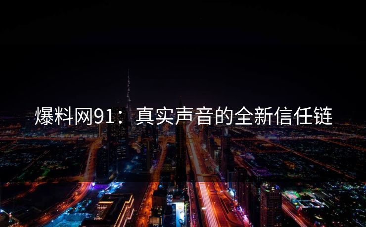 爆料网91：真实声音的全新信任链