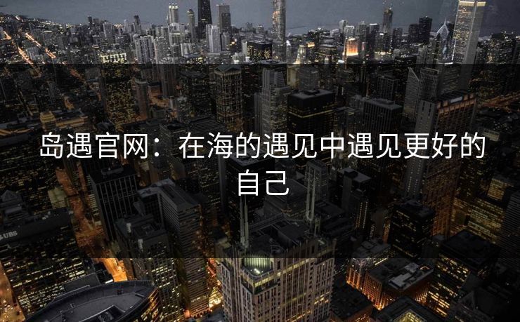 岛遇官网：在海的遇见中遇见更好的自己