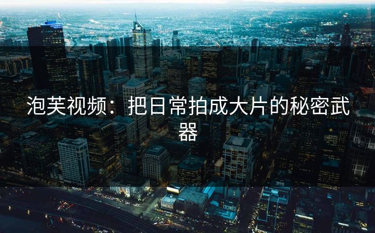 泡芙视频：把日常拍成大片的秘密武器