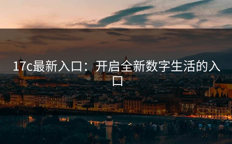 17c最新入口：开启全新数字生活的入口