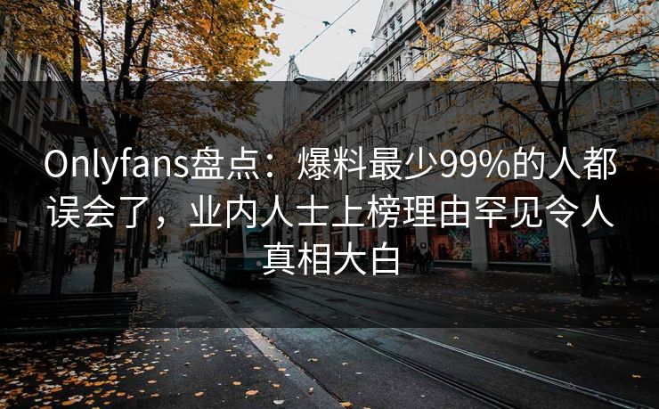 Onlyfans盘点：爆料最少99%的人都误会了，业内人士上榜理由罕见令人真相大白