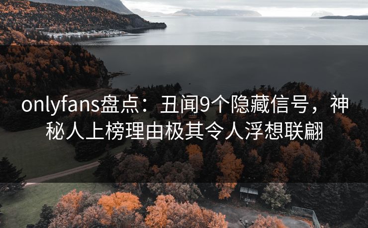 onlyfans盘点：丑闻9个隐藏信号，神秘人上榜理由极其令人浮想联翩