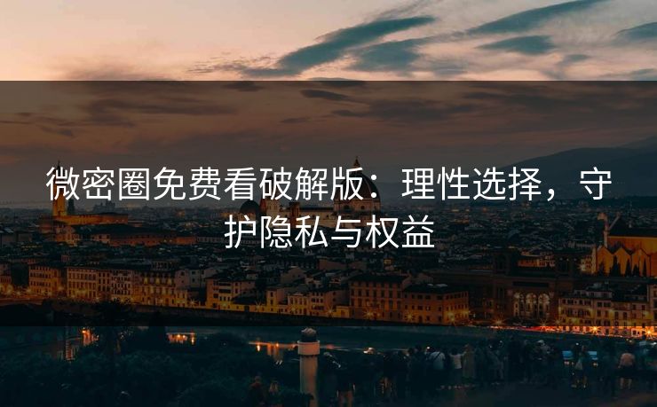 微密圈免费看破解版：理性选择，守护隐私与权益