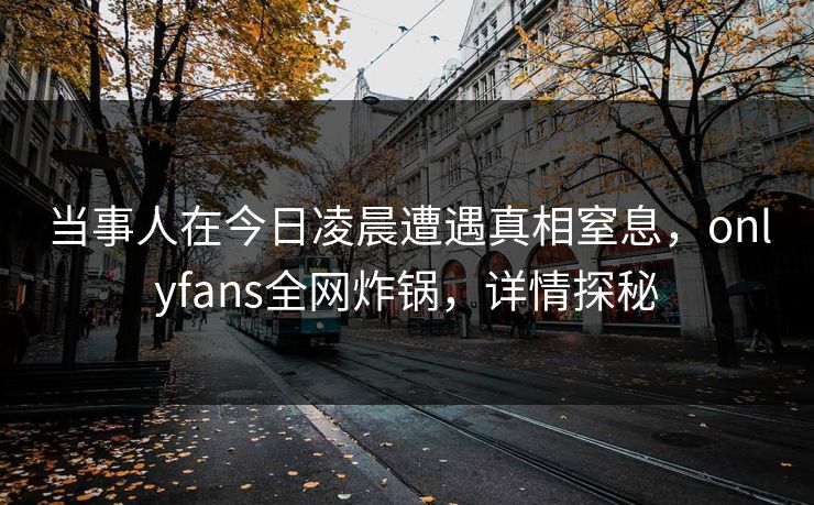 当事人在今日凌晨遭遇真相窒息，onlyfans全网炸锅，详情探秘