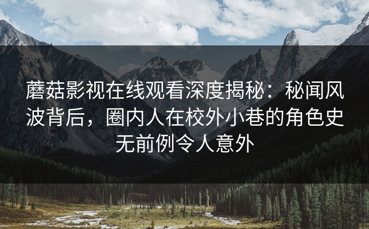 蘑菇影视在线观看深度揭秘：秘闻风波背后，圈内人在校外小巷的角色史无前例令人意外