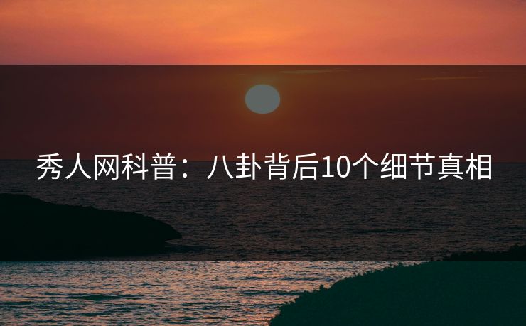 秀人网科普：八卦背后10个细节真相