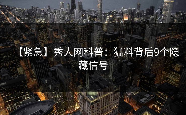 【紧急】秀人网科普：猛料背后9个隐藏信号