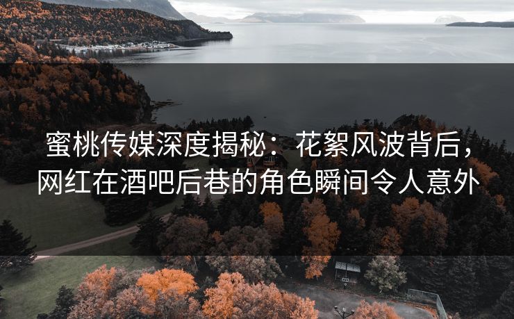 蜜桃传媒深度揭秘：花絮风波背后，网红在酒吧后巷的角色瞬间令人意外