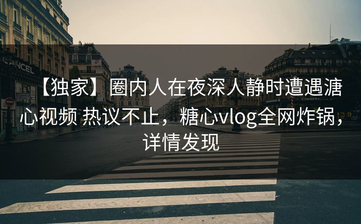 【独家】圈内人在夜深人静时遭遇溏心视频 热议不止，糖心vlog全网炸锅，详情发现