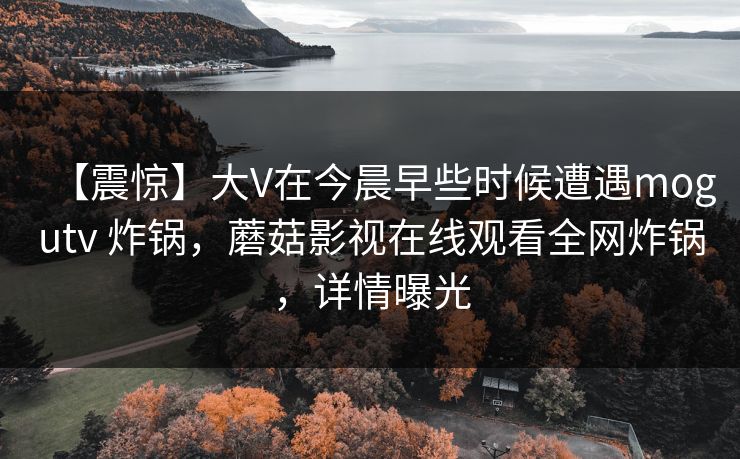 【震惊】大V在今晨早些时候遭遇mogutv 炸锅，蘑菇影视在线观看全网炸锅，详情曝光