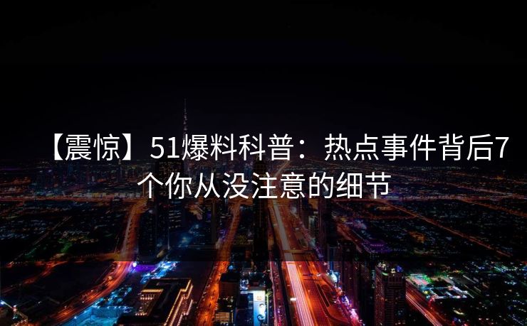 【震惊】51爆料科普：热点事件背后7个你从没注意的细节