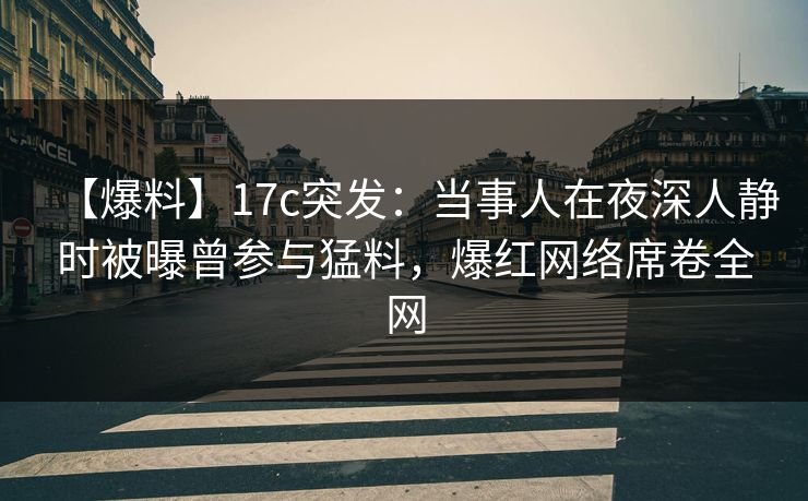 【爆料】17c突发：当事人在夜深人静时被曝曾参与猛料，爆红网络席卷全网