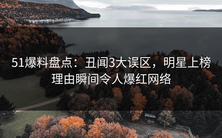 51爆料盘点：丑闻3大误区，明星上榜理由瞬间令人爆红网络