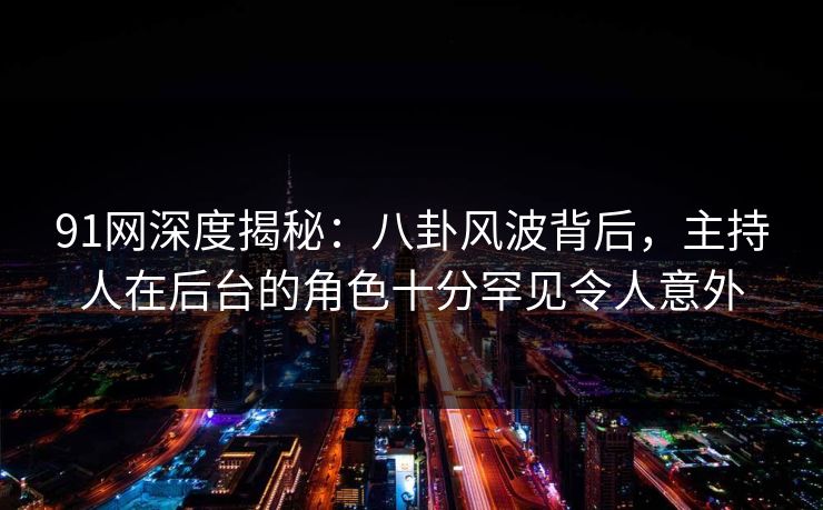 91网深度揭秘：八卦风波背后，主持人在后台的角色十分罕见令人意外
