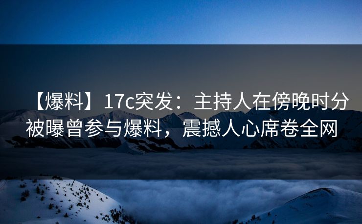 【爆料】17c突发：主持人在傍晚时分被曝曾参与爆料，震撼人心席卷全网