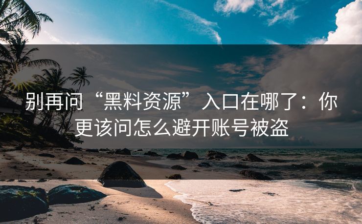 别再问“黑料资源”入口在哪了：你更该问怎么避开账号被盗