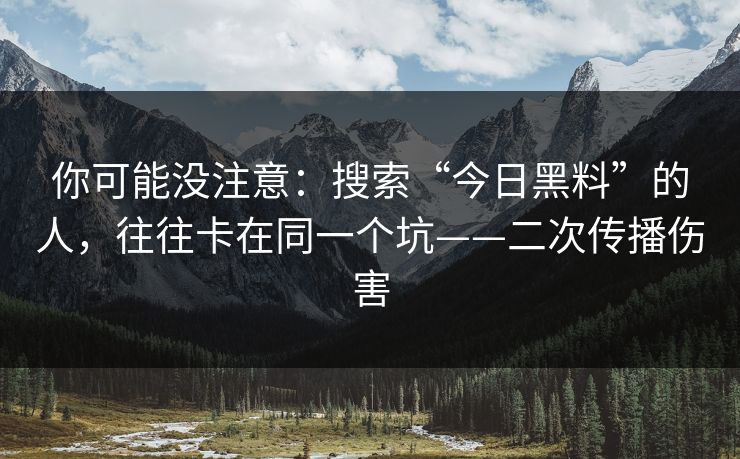 你可能没注意：搜索“今日黑料”的人，往往卡在同一个坑——二次传播伤害