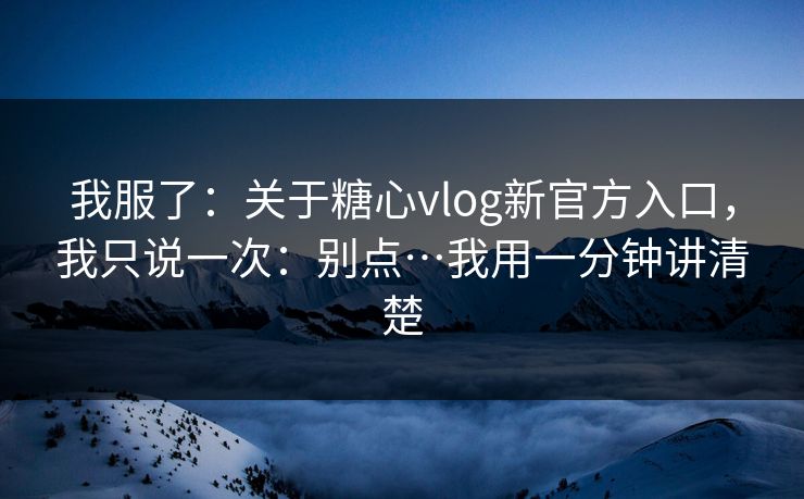 我服了：关于糖心vlog新官方入口，我只说一次：别点…我用一分钟讲清楚