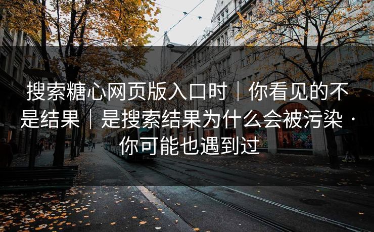 搜索糖心网页版入口时｜你看见的不是结果｜是搜索结果为什么会被污染 · 你可能也遇到过
