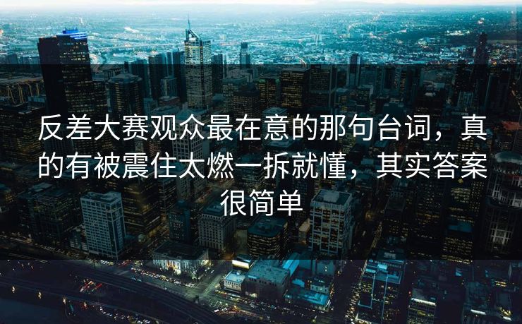 反差大赛观众最在意的那句台词，真的有被震住太燃一拆就懂，其实答案很简单