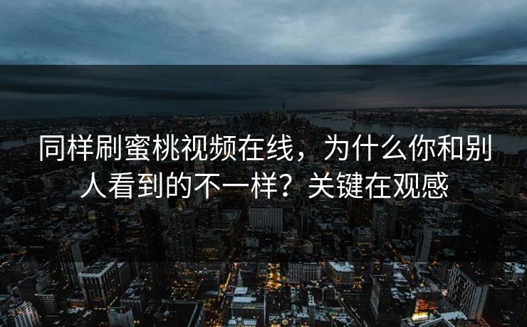 同样刷蜜桃视频在线，为什么你和别人看到的不一样？关键在观感