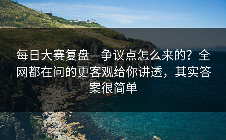 每日大赛复盘—争议点怎么来的？全网都在问的更客观给你讲透，其实答案很简单