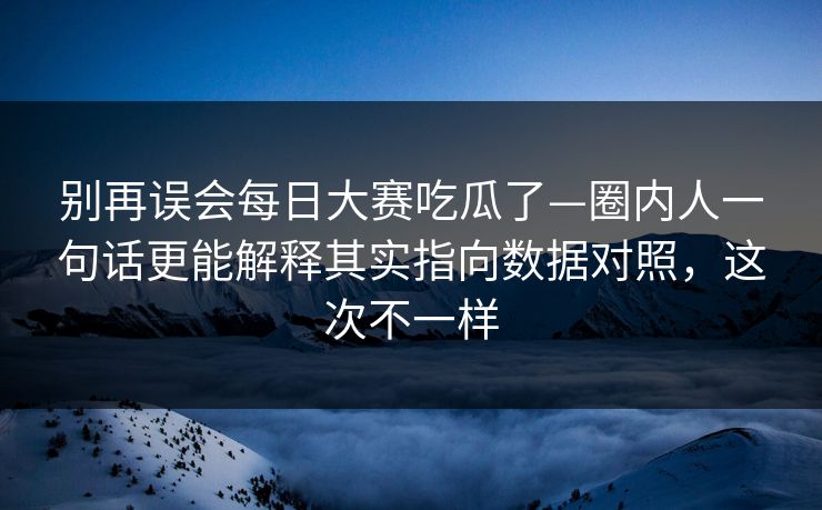 别再误会每日大赛吃瓜了—圈内人一句话更能解释其实指向数据对照，这次不一样