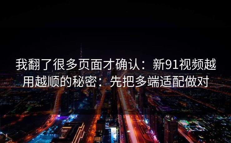 我翻了很多页面才确认：新91视频越用越顺的秘密：先把多端适配做对