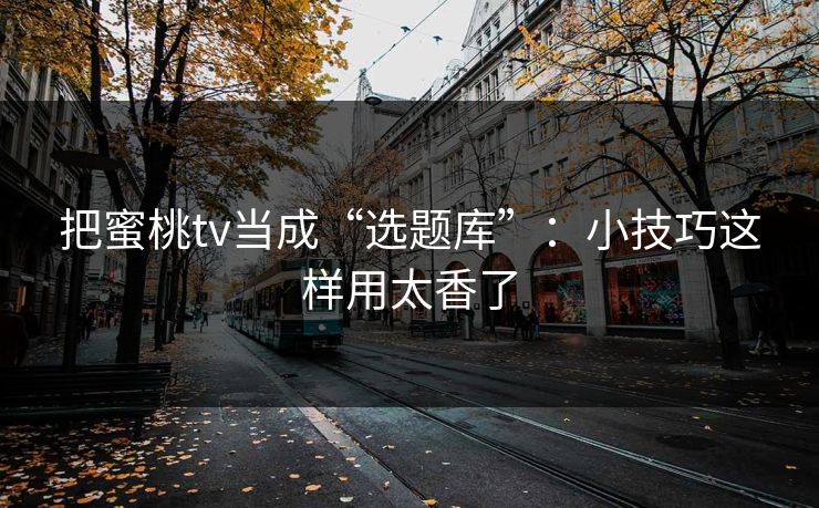 把蜜桃tv当成“选题库”：小技巧这样用太香了