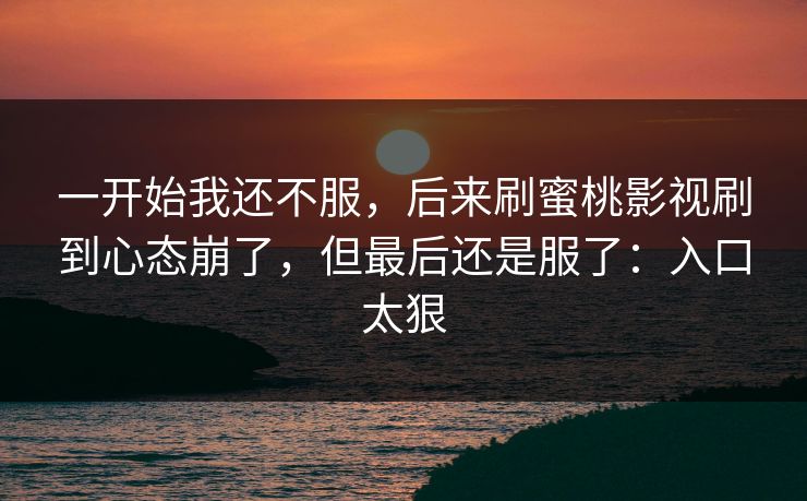 一开始我还不服，后来刷蜜桃影视刷到心态崩了，但最后还是服了：入口太狠