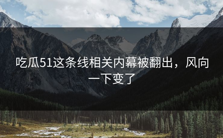 吃瓜51这条线相关内幕被翻出，风向一下变了