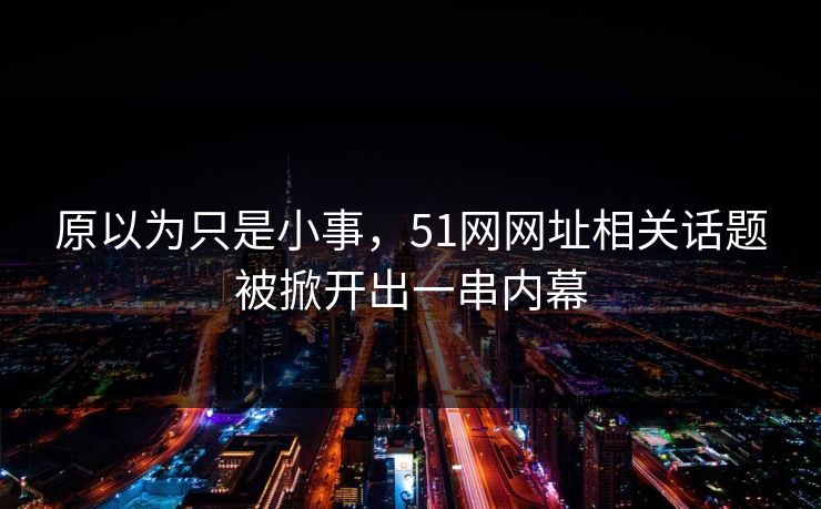 原以为只是小事，51网网址相关话题被掀开出一串内幕